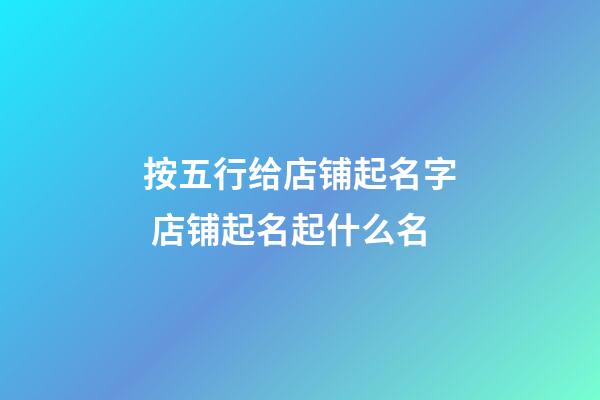 按五行给店铺起名字 店铺起名起什么名